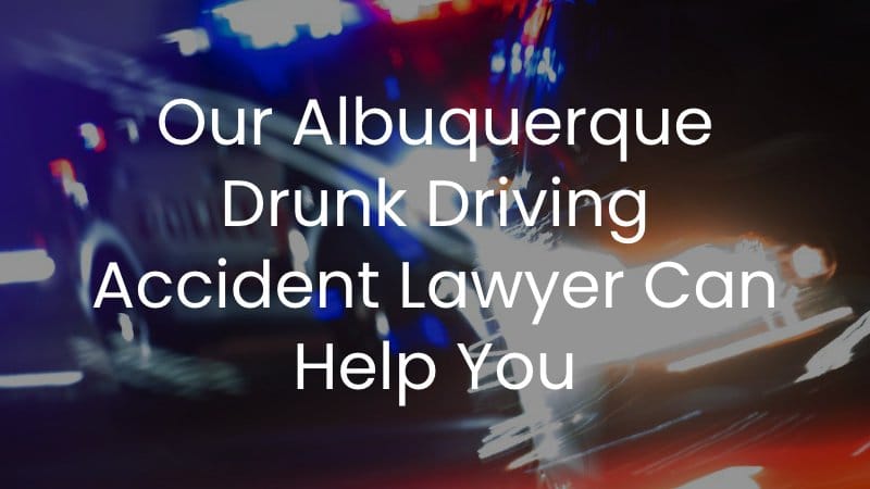 Our Albuquerque Drunk Driving Accident Lawyer Can Help You